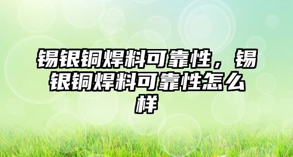 錫銀銅焊料可靠性，錫銀銅焊料可靠性怎么樣