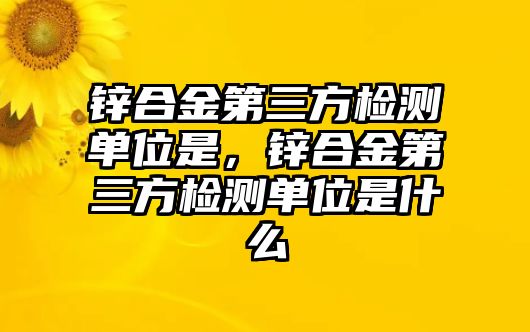 鋅合金第三方檢測(cè)單位是，鋅合金第三方檢測(cè)單位是什么