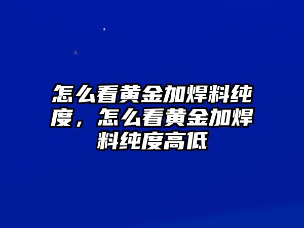 怎么看黃金加焊料純度，怎么看黃金加焊料純度高低