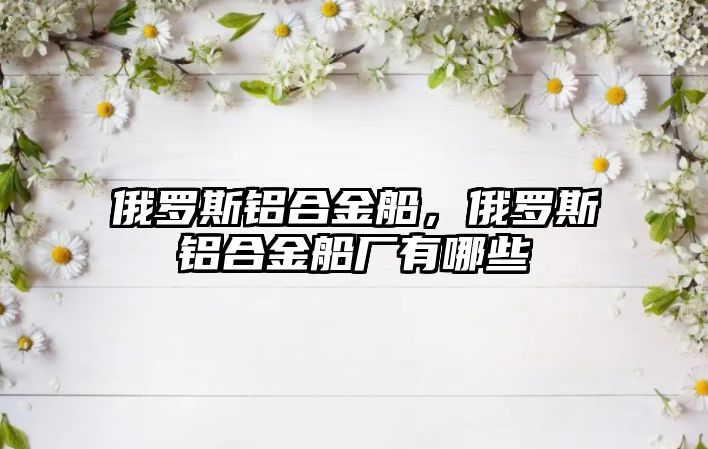 俄羅斯鋁合金船，俄羅斯鋁合金船廠有哪些