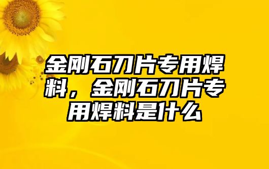 金剛石刀片專用焊料，金剛石刀片專用焊料是什么