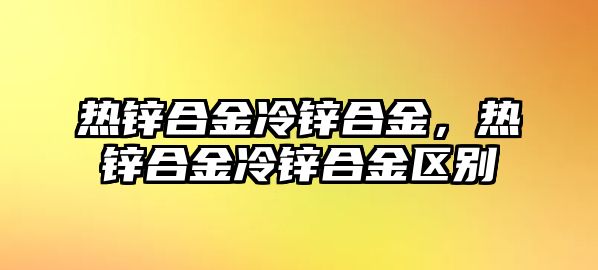 熱鋅合金冷鋅合金，熱鋅合金冷鋅合金區(qū)別