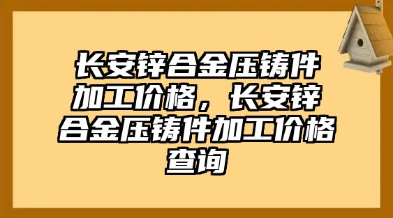 長安鋅合金壓鑄件加工價格，長安鋅合金壓鑄件加工價格查詢