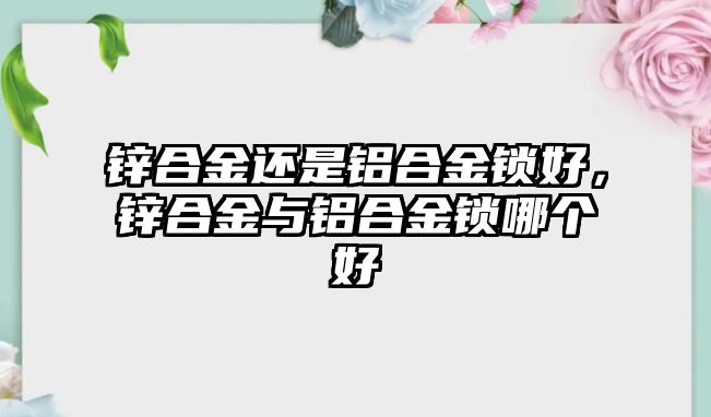 鋅合金還是鋁合金鎖好，鋅合金與鋁合金鎖哪個(gè)好