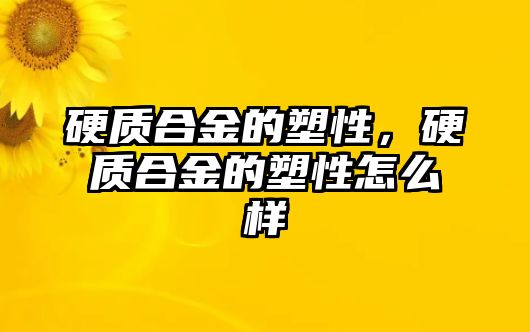 硬質(zhì)合金的塑性，硬質(zhì)合金的塑性怎么樣