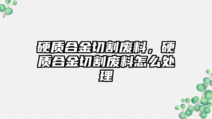 硬質(zhì)合金切割廢料，硬質(zhì)合金切割廢料怎么處理