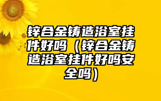 鋅合金鑄造浴室掛件好嗎（鋅合金鑄造浴室掛件好嗎安全嗎）