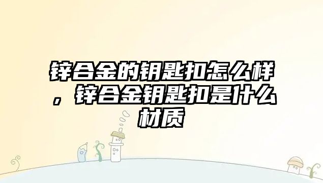 鋅合金的鑰匙扣怎么樣，鋅合金鑰匙扣是什么材質(zhì)