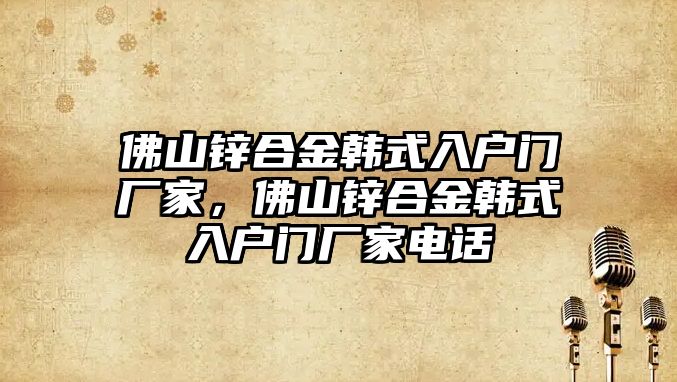 佛山鋅合金韓式入戶門(mén)廠家，佛山鋅合金韓式入戶門(mén)廠家電話