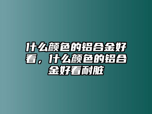 什么顏色的鋁合金好看，什么顏色的鋁合金好看耐臟