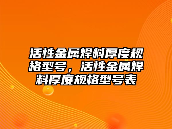 活性金屬焊料厚度規(guī)格型號(hào)，活性金屬焊料厚度規(guī)格型號(hào)表