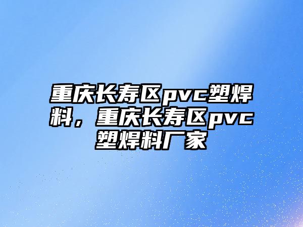 重慶長壽區(qū)pvc塑焊料，重慶長壽區(qū)pvc塑焊料廠家