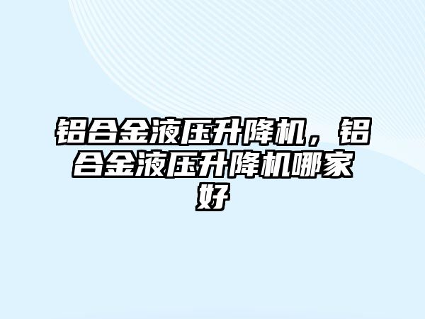 鋁合金液壓升降機，鋁合金液壓升降機哪家好