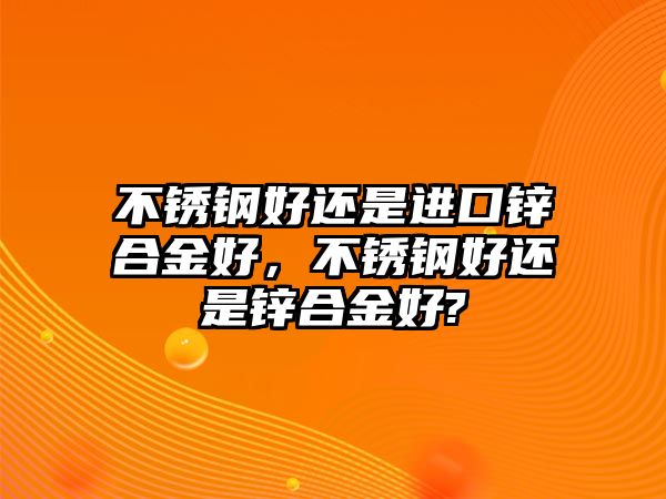 不銹鋼好還是進(jìn)口鋅合金好，不銹鋼好還是鋅合金好?