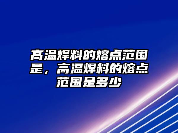 高溫焊料的熔點范圍是，高溫焊料的熔點范圍是多少