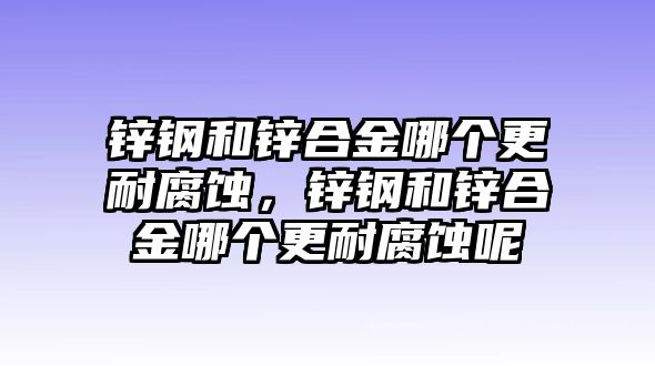 鋅鋼和鋅合金哪個(gè)更耐腐蝕，鋅鋼和鋅合金哪個(gè)更耐腐蝕呢