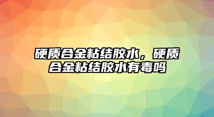 硬質(zhì)合金粘結(jié)膠水，硬質(zhì)合金粘結(jié)膠水有毒嗎