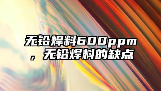 無鉛焊料600ppm，無鉛焊料的缺點