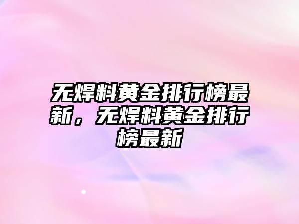 無焊料黃金排行榜最新，無焊料黃金排行榜最新