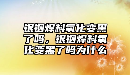 銀銦焊料氧化變黑了嗎，銀銦焊料氧化變黑了嗎為什么