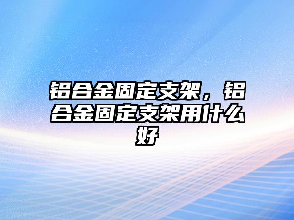 鋁合金固定支架，鋁合金固定支架用什么好