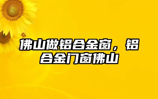 佛山做鋁合金窗，鋁合金門窗佛山