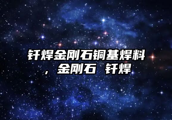 釬焊金剛石銅基焊料，金剛石 釬焊