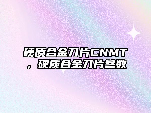 硬質(zhì)合金刀片CNMT，硬質(zhì)合金刀片參數(shù)