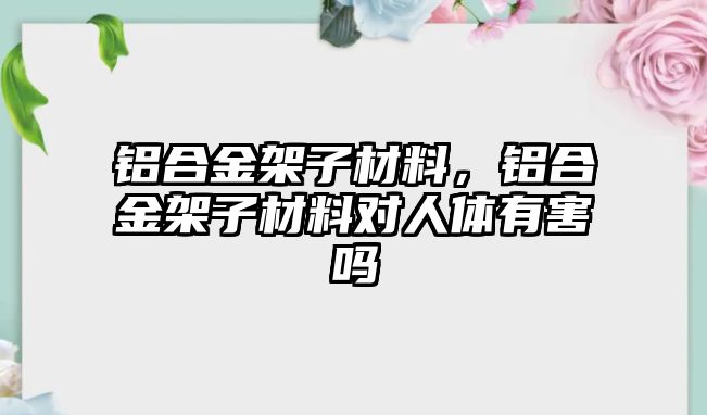 鋁合金架子材料，鋁合金架子材料對人體有害嗎