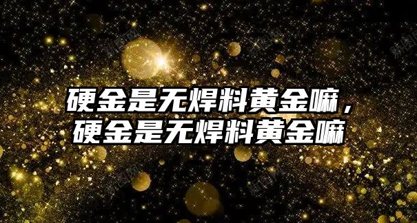 硬金是無焊料黃金嘛，硬金是無焊料黃金嘛