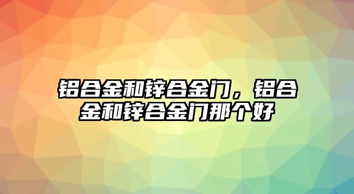 鋁合金和鋅合金門(mén)，鋁合金和鋅合金門(mén)那個(gè)好