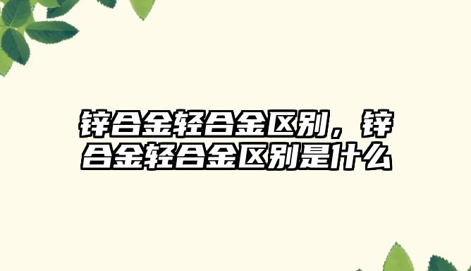 鋅合金輕合金區(qū)別，鋅合金輕合金區(qū)別是什么