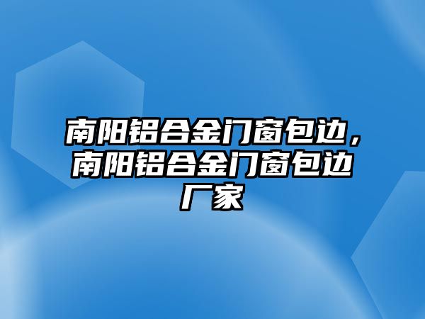 南陽鋁合金門窗包邊，南陽鋁合金門窗包邊廠家