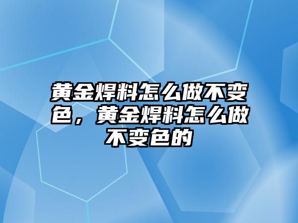 黃金焊料怎么做不變色，黃金焊料怎么做不變色的