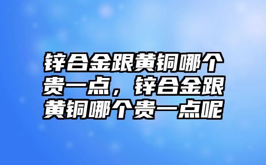 鋅合金跟黃銅哪個(gè)貴一點(diǎn)，鋅合金跟黃銅哪個(gè)貴一點(diǎn)呢