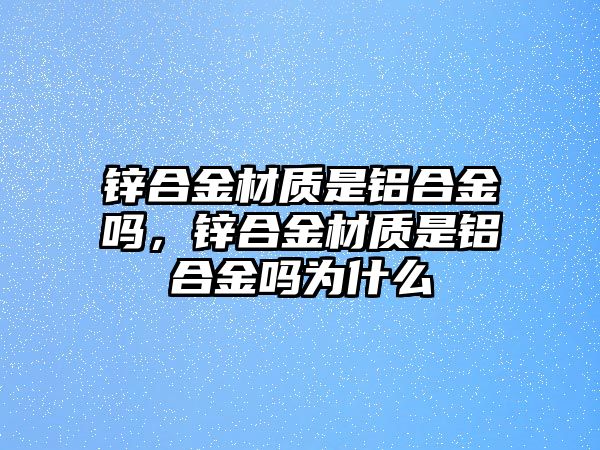 鋅合金材質(zhì)是鋁合金嗎，鋅合金材質(zhì)是鋁合金嗎為什么