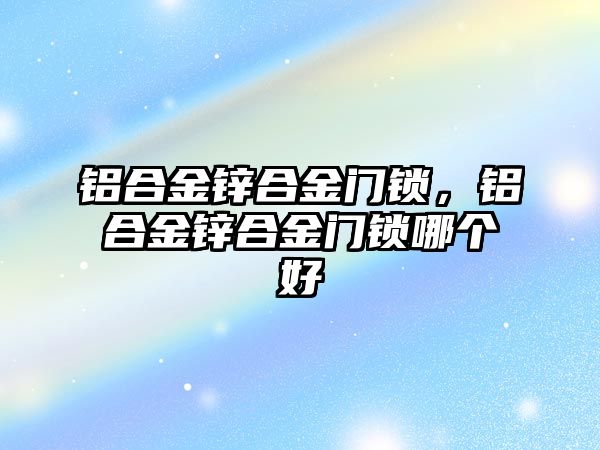 鋁合金鋅合金門鎖，鋁合金鋅合金門鎖哪個(gè)好