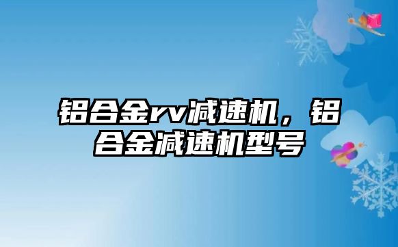 鋁合金rv減速機，鋁合金減速機型號