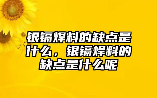 銀鎘焊料的缺點是什么，銀鎘焊料的缺點是什么呢