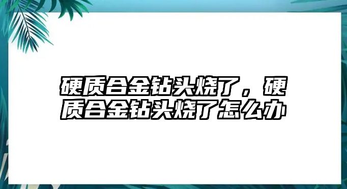 硬質(zhì)合金鉆頭燒了，硬質(zhì)合金鉆頭燒了怎么辦