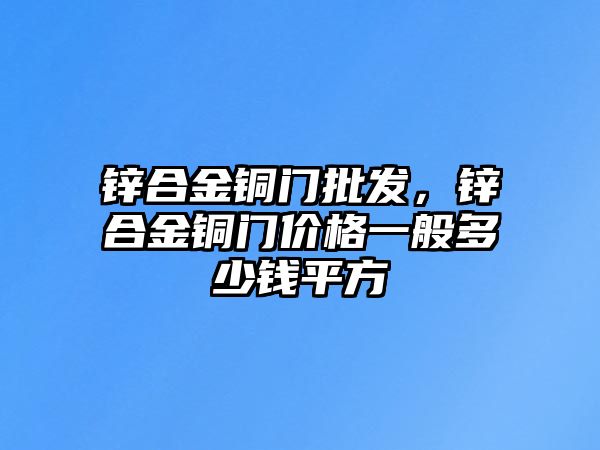 鋅合金銅門批發(fā)，鋅合金銅門價格一般多少錢平方