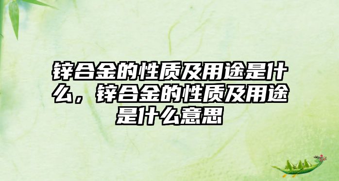 鋅合金的性質(zhì)及用途是什么，鋅合金的性質(zhì)及用途是什么意思