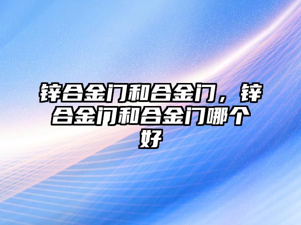 鋅合金門和合金門，鋅合金門和合金門哪個(gè)好