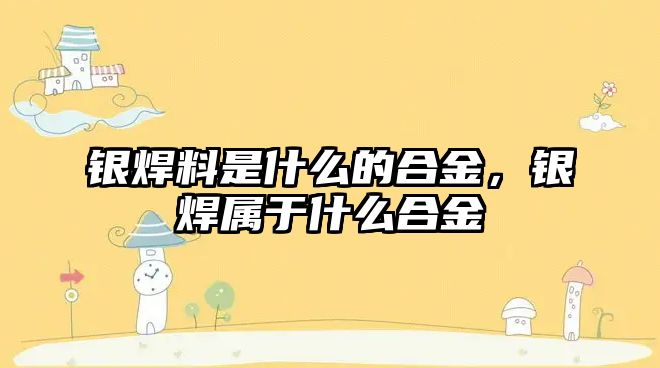 銀焊料是什么的合金，銀焊屬于什么合金