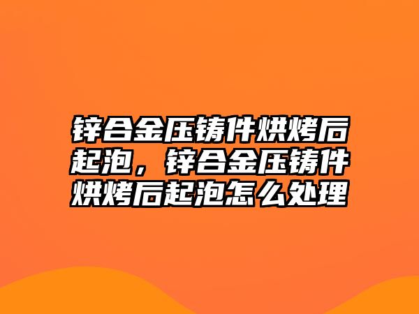 鋅合金壓鑄件烘烤后起泡，鋅合金壓鑄件烘烤后起泡怎么處理