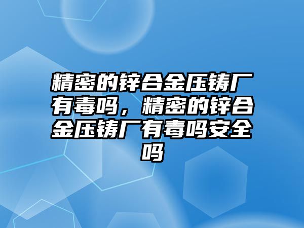 精密的鋅合金壓鑄廠有毒嗎，精密的鋅合金壓鑄廠有毒嗎安全嗎