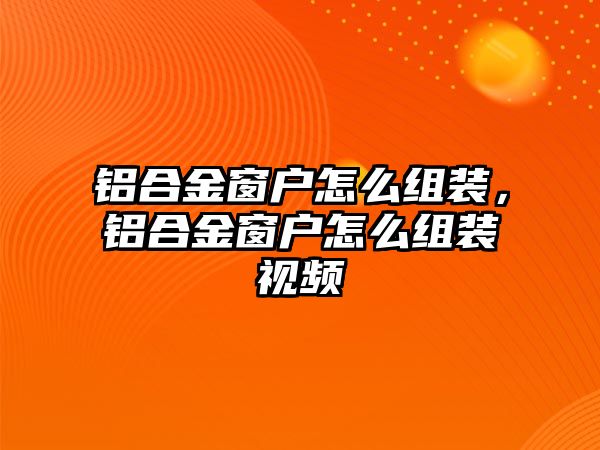 鋁合金窗戶怎么組裝，鋁合金窗戶怎么組裝視頻