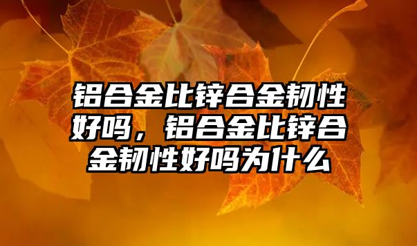 鋁合金比鋅合金韌性好嗎，鋁合金比鋅合金韌性好嗎為什么