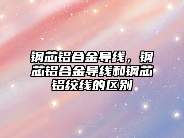 鋼芯鋁合金導線，鋼芯鋁合金導線和鋼芯鋁絞線的區(qū)別