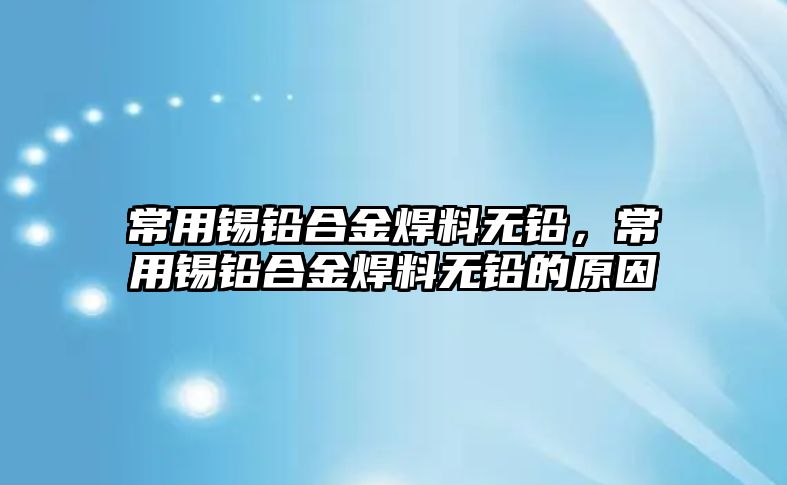 常用錫鉛合金焊料無鉛，常用錫鉛合金焊料無鉛的原因